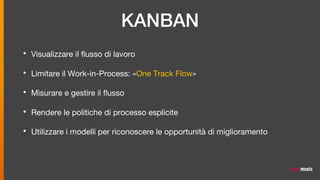 KANBAN
• Visualizzare il flusso di lavoro
• Limitare il Work-in-Process: «One Track Flow»
• Misurare e gestire il flusso
• Rendere le politiche di processo esplicite
• Utilizzare i modelli per riconoscere le opportunità di miglioramento
 