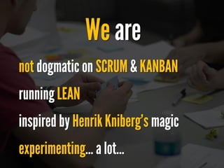 notdogmatic on SCRUM& KANBAN 
runningLEAN 
inspired by Henrik Kniberg’smagic 
experimenting… a lot…  