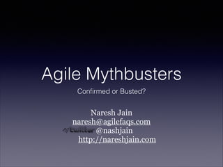 Agile Mythbusters
Conﬁrmed or Busted?

Naresh Jain
naresh@agilefaqs.com
@nashjain
http://nareshjain.com

 