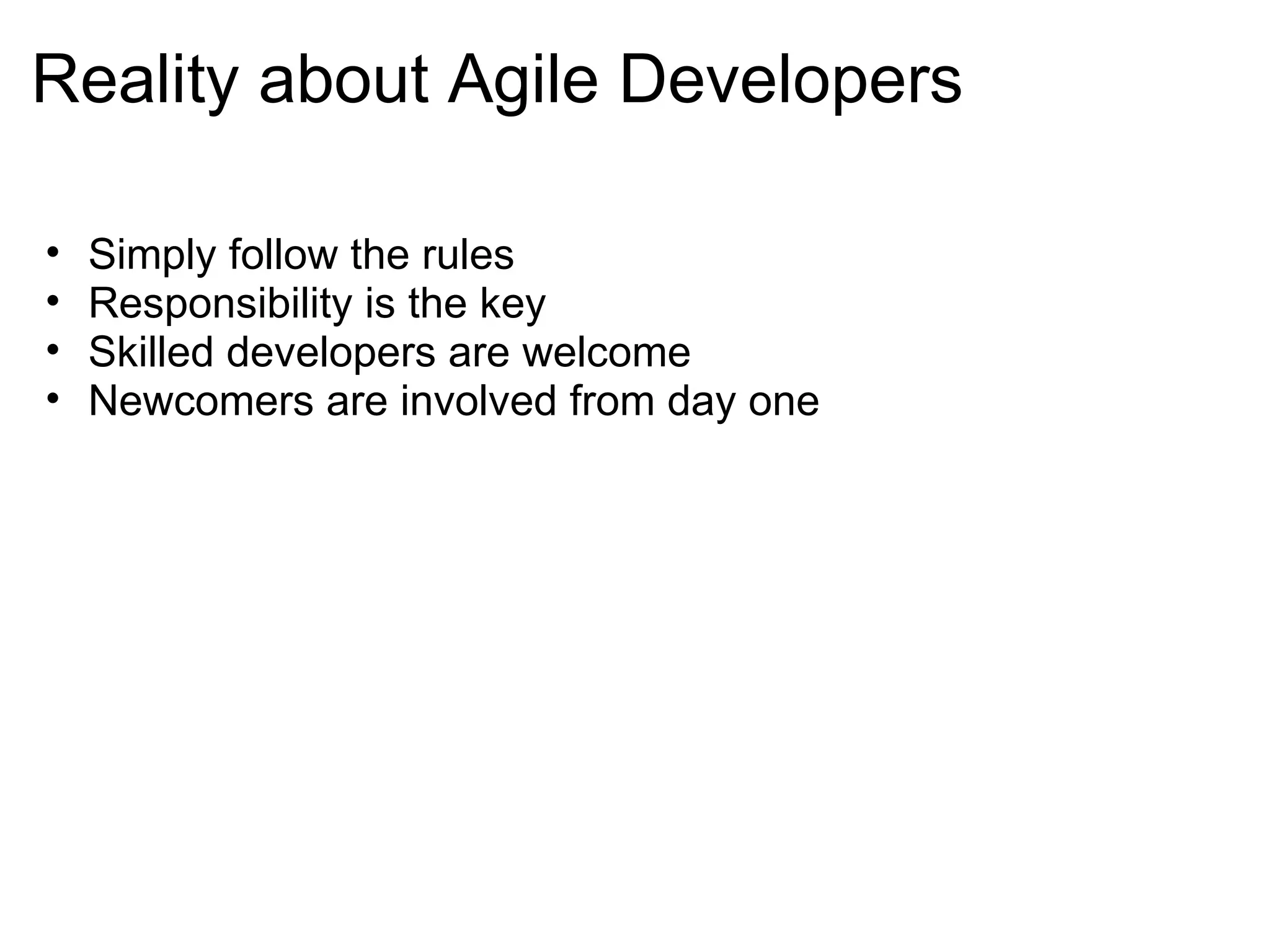 Reality about Agile Developers Simply follow the rules  Responsibility is the key Skilled developers are welcome Newcomers are involved from day one  