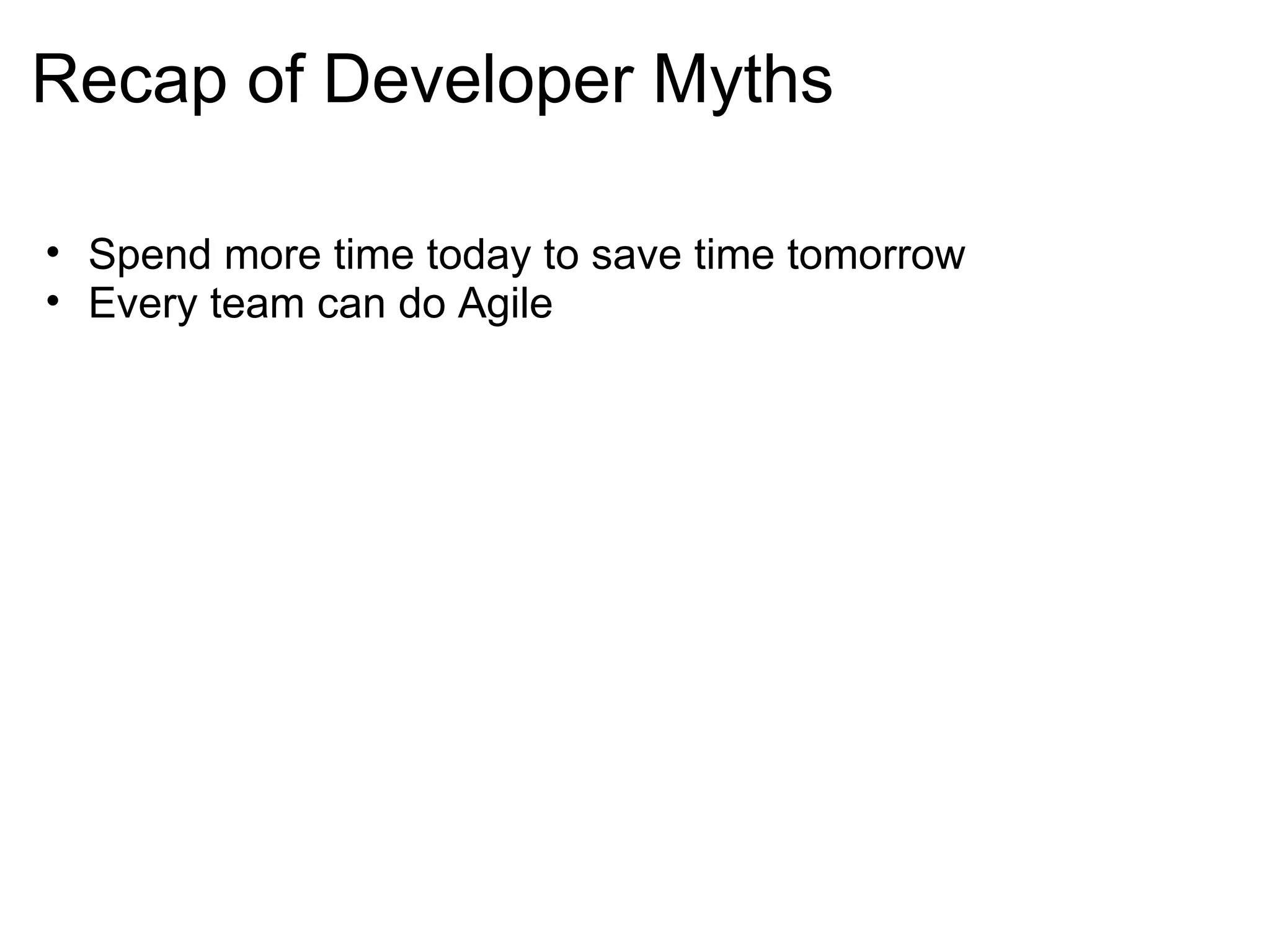 Recap of Developer Myths Spend more time today to save time tomorrow Every team can do Agile 