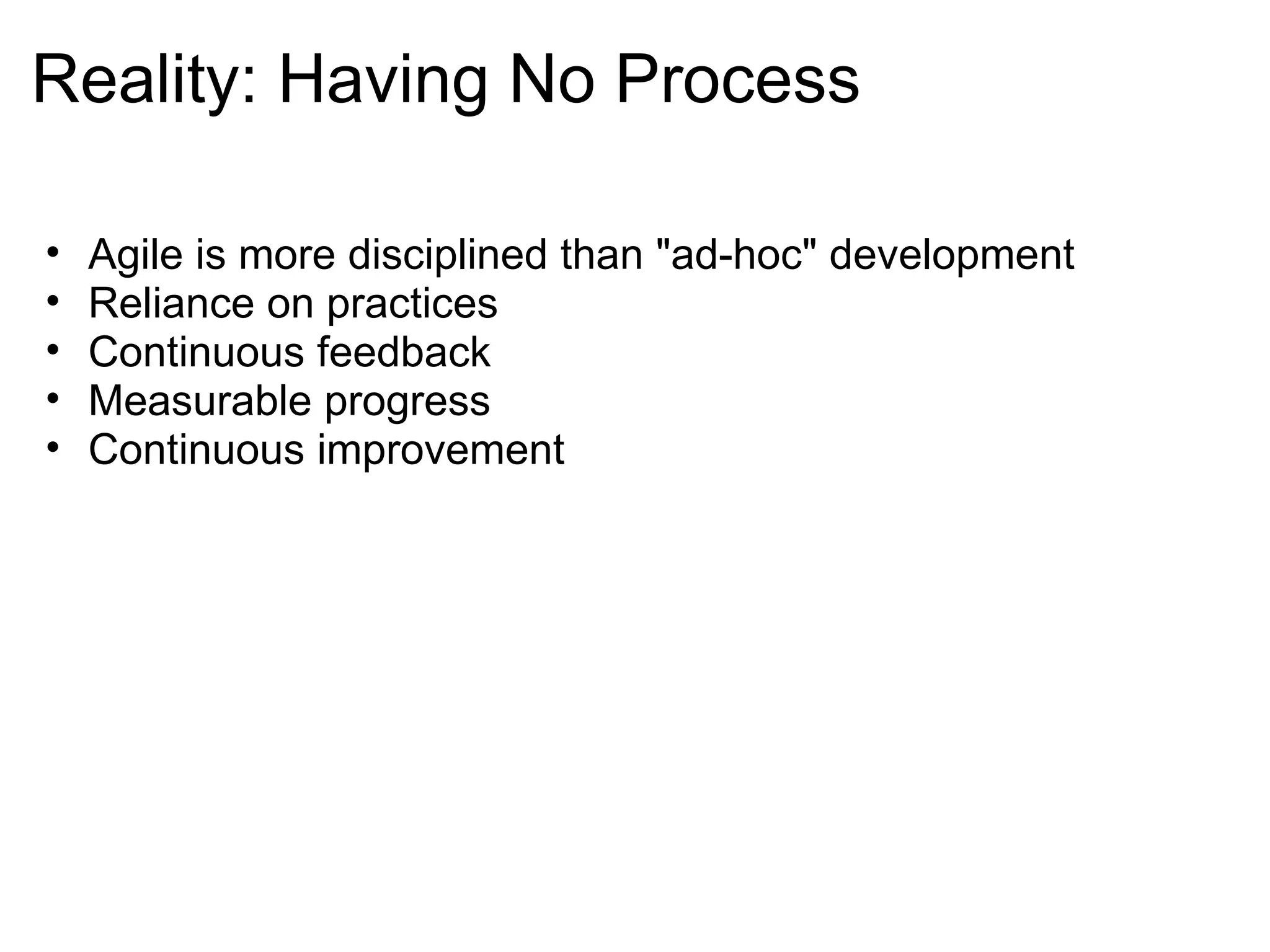 Reality: Having No Process Agile is more disciplined than "ad-hoc" development Reliance on practices Continuous feedback Measurable progress Continuous improvement  