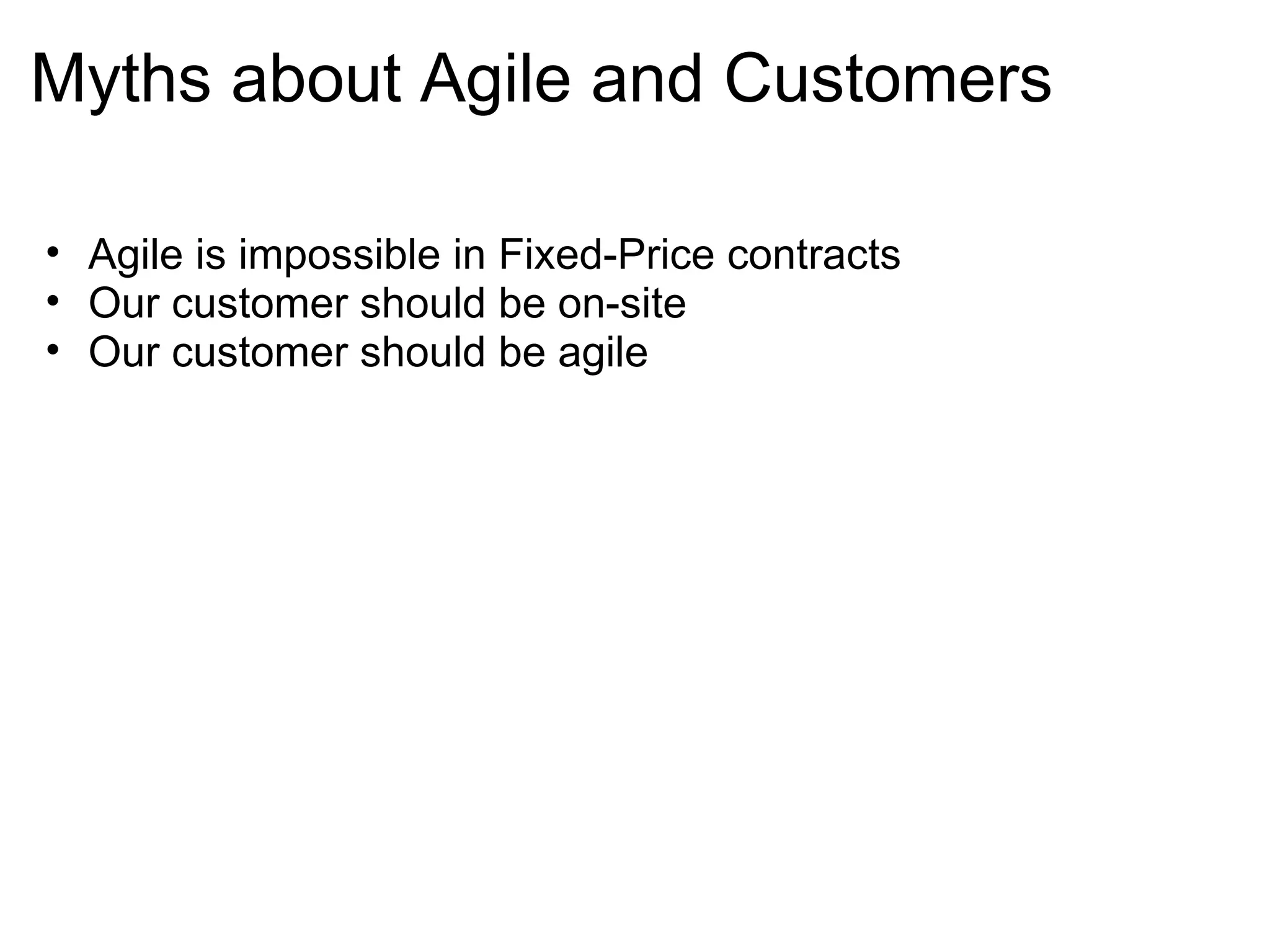Myths about Agile and Customers Agile is impossible in Fixed-Price contracts Our customer should be on-site Our customer should be agile 