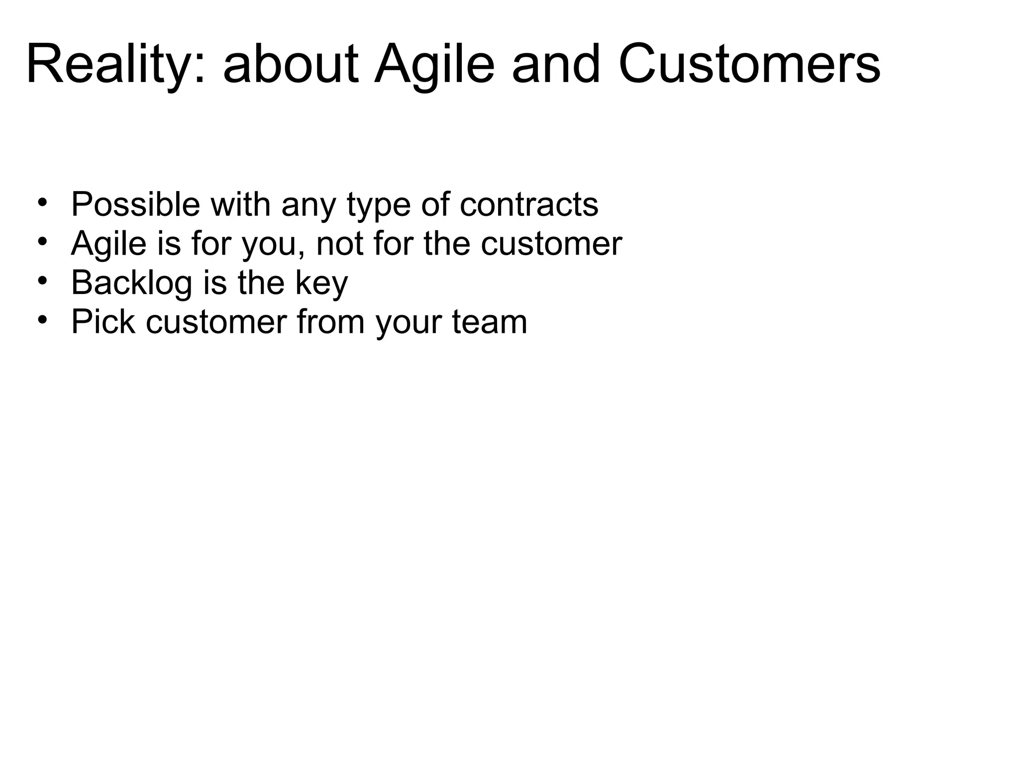 Reality: about Agile and Customers Possible with any type of contracts Agile is for you, not for the customer Backlog is the key Pick customer from your team 