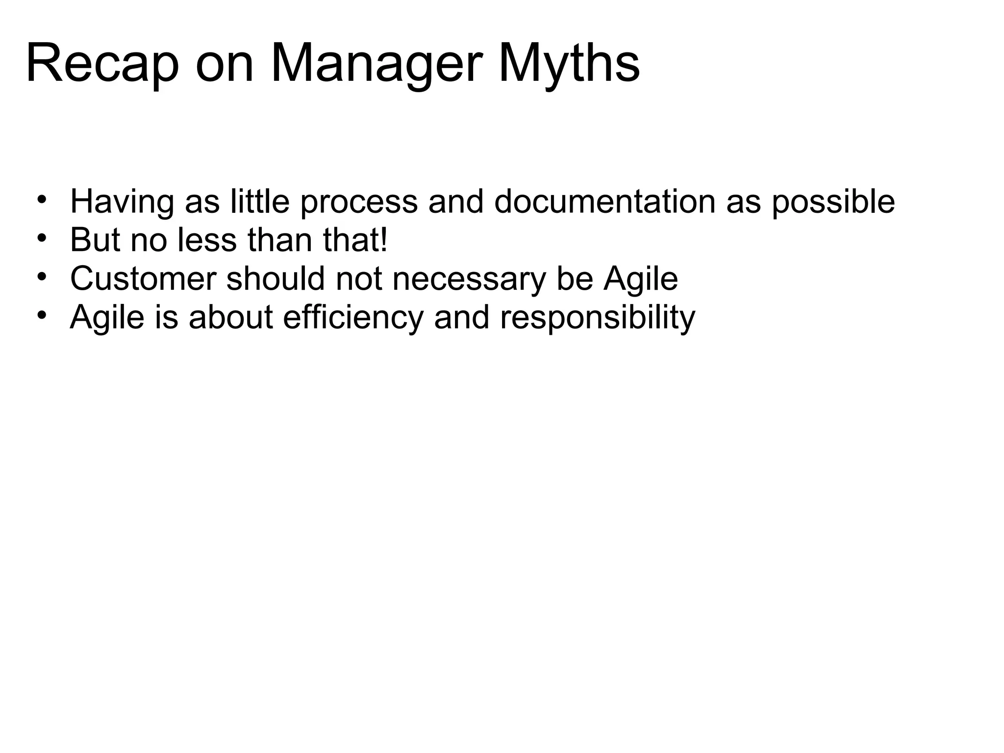 Recap on Manager Myths Having as little process and documentation as possible But no less than that! Customer should not necessary be Agile Agile is about efficiency and responsibility 