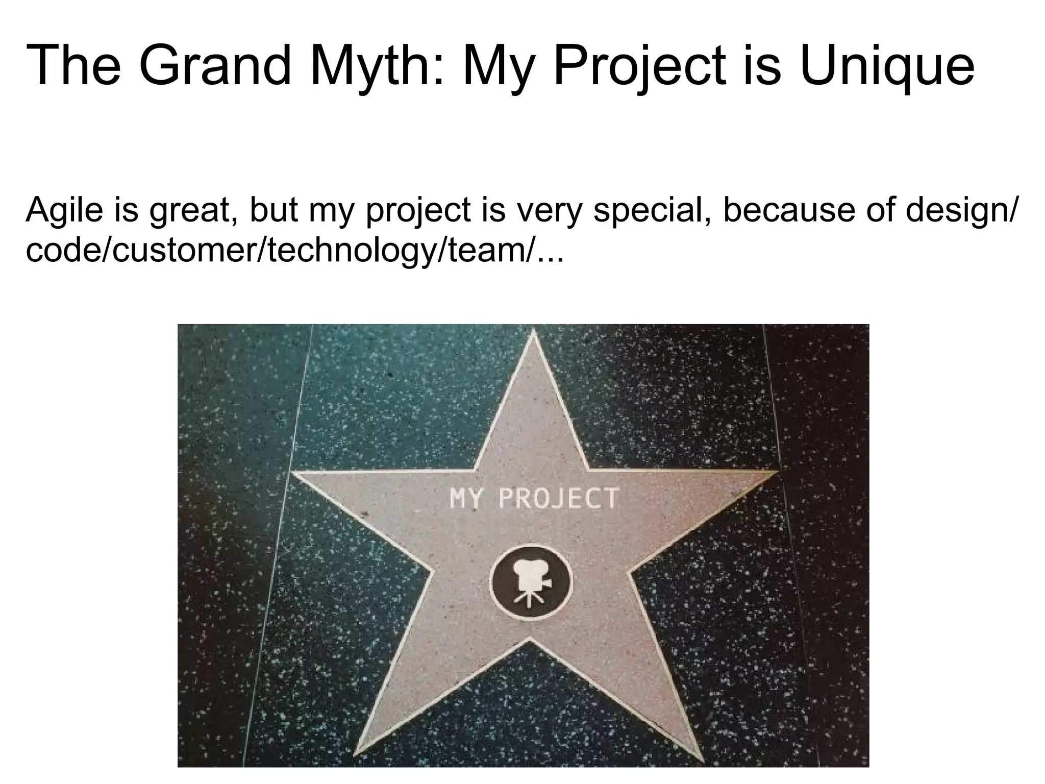 The Grand Myth: My Project is Unique Agile is great, but my project is very special, because of design/code/customer/technology/team/... 