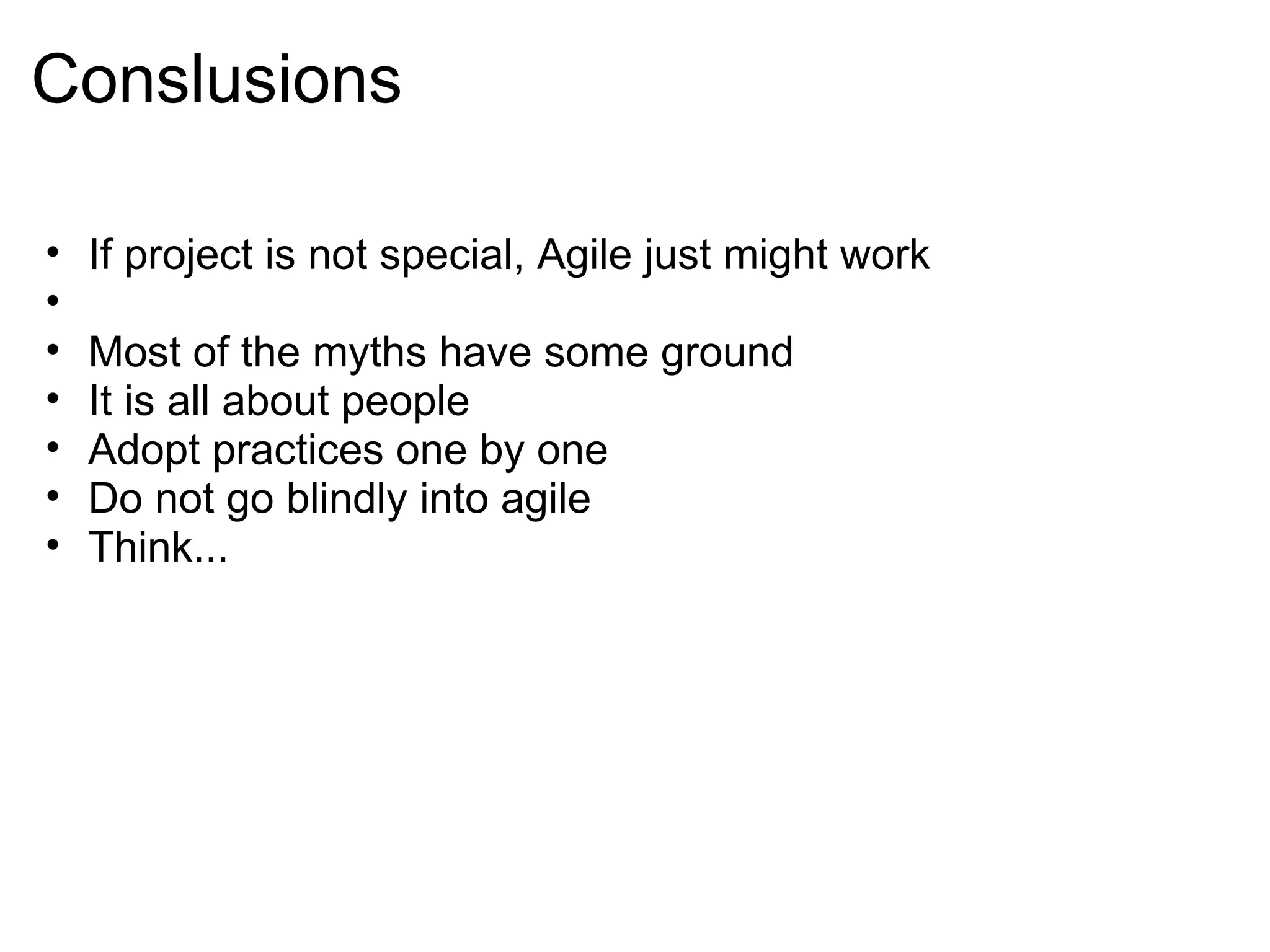 Conslusions If project is not special, Agile just might work    Most of the myths have some ground It is all about people Adopt practices one by one Do not go blindly into agile Think... 