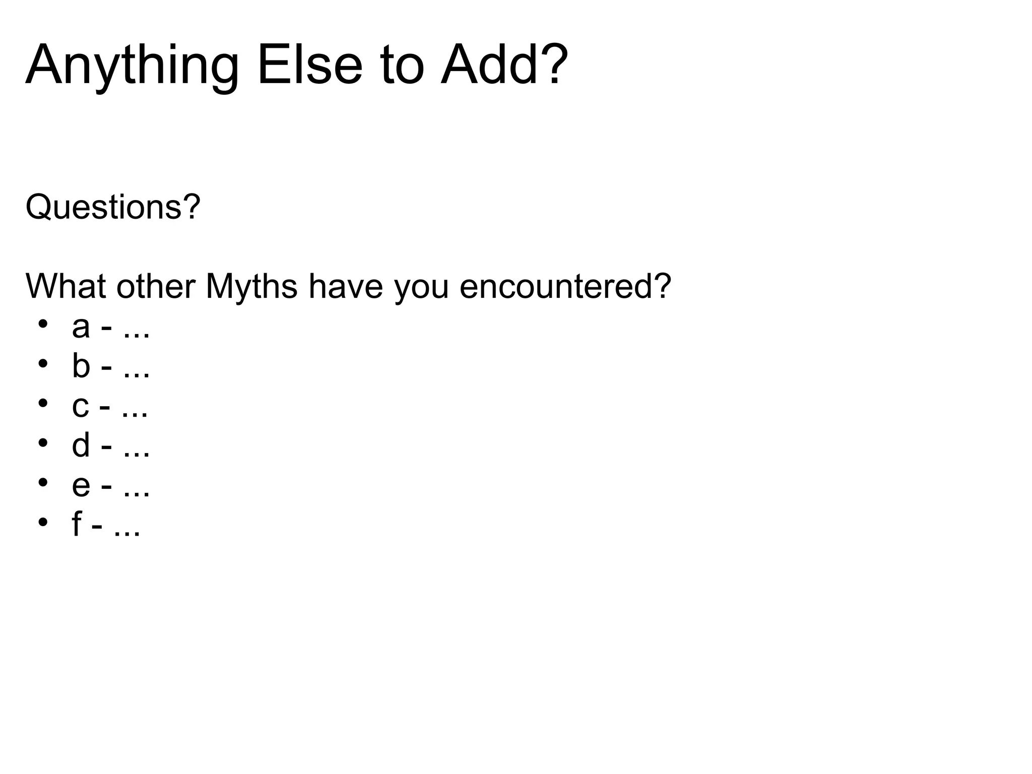 Anything Else to Add? Questions?  What other Myths have you encountered? a - ... b - ... c - ... d - ... e - ... f - ... 