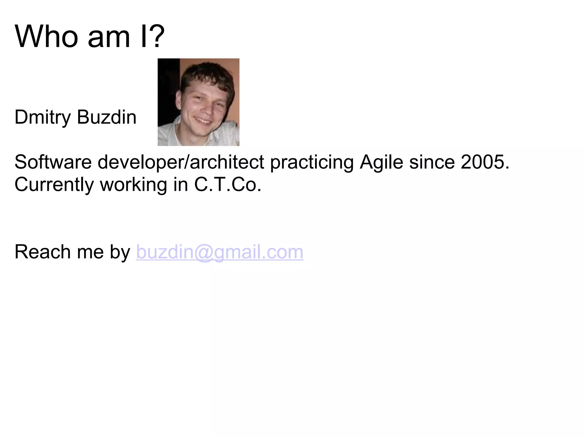 Who am I? Dmitry Buzdin    Software developer/architect practicing Agile since 2005. Currently working in C.T.Co. Reach me by  [email_address]   