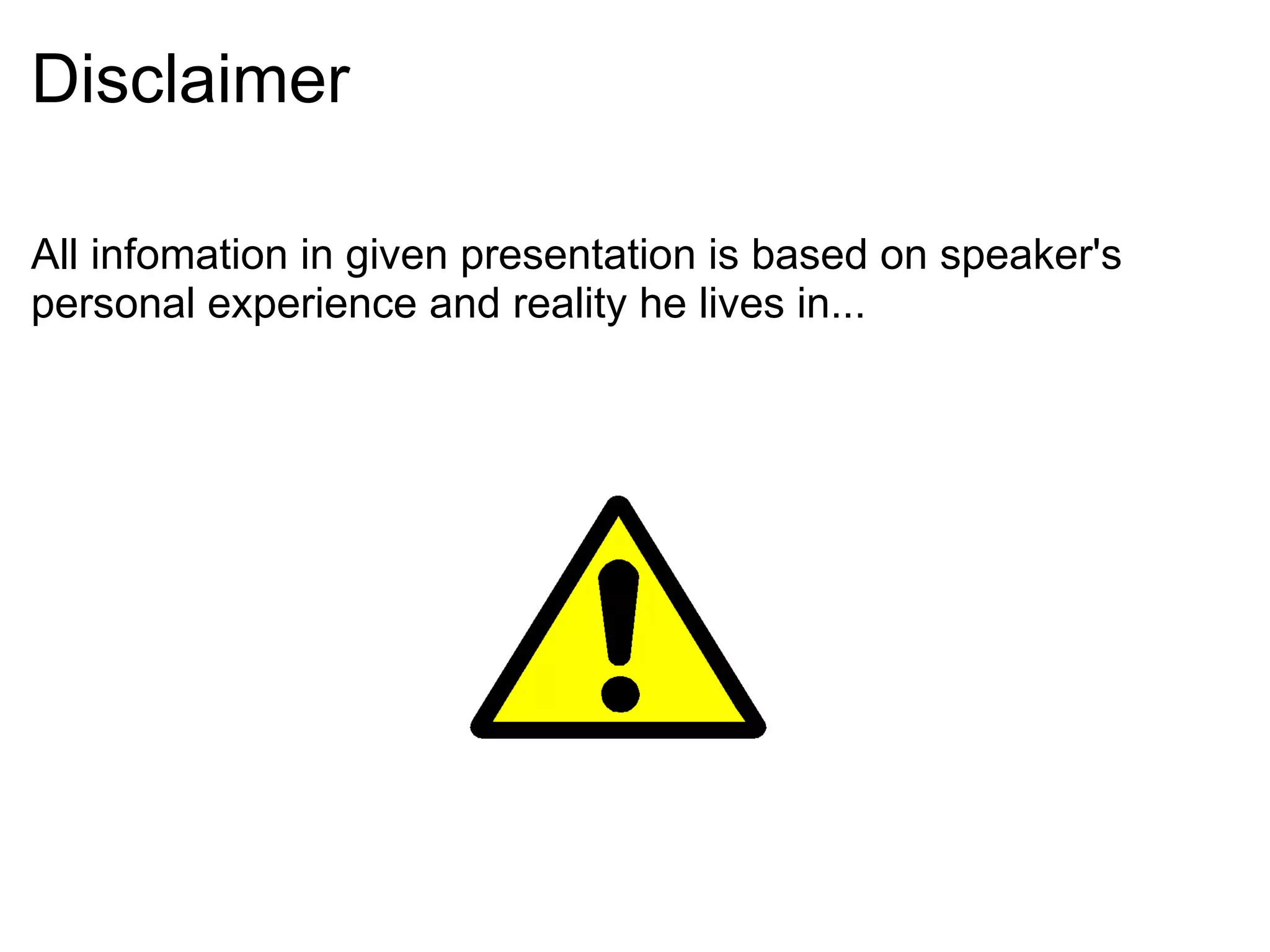 Disclaimer All infomation in given presentation is based on speaker's personal experience and reality he lives in... 
