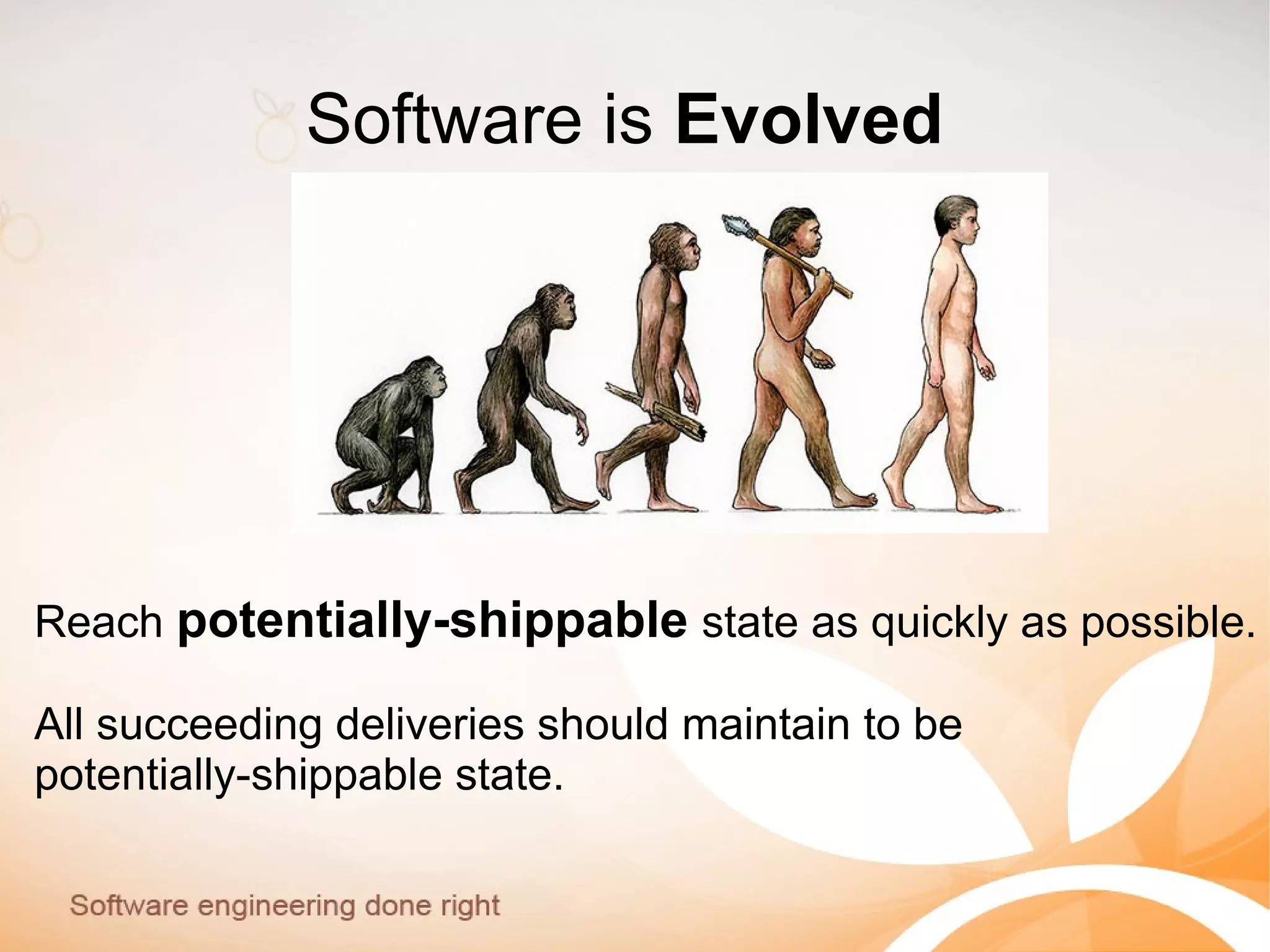 Software is Evolved
Reach potentially-shippable state as quickly as possible.
All succeeding deliveries should maintain to be
potentially-shippable state.
 