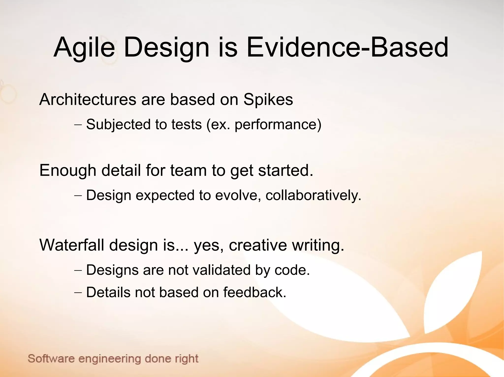 Agile Design is Evidence-Based
Architectures are based on Spikes
– Subjected to tests (ex. performance)
Enough detail for team to get started.
– Design expected to evolve, collaboratively.
Waterfall design is... yes, creative writing.
– Designs are not validated by code.
– Details not based on feedback.
 