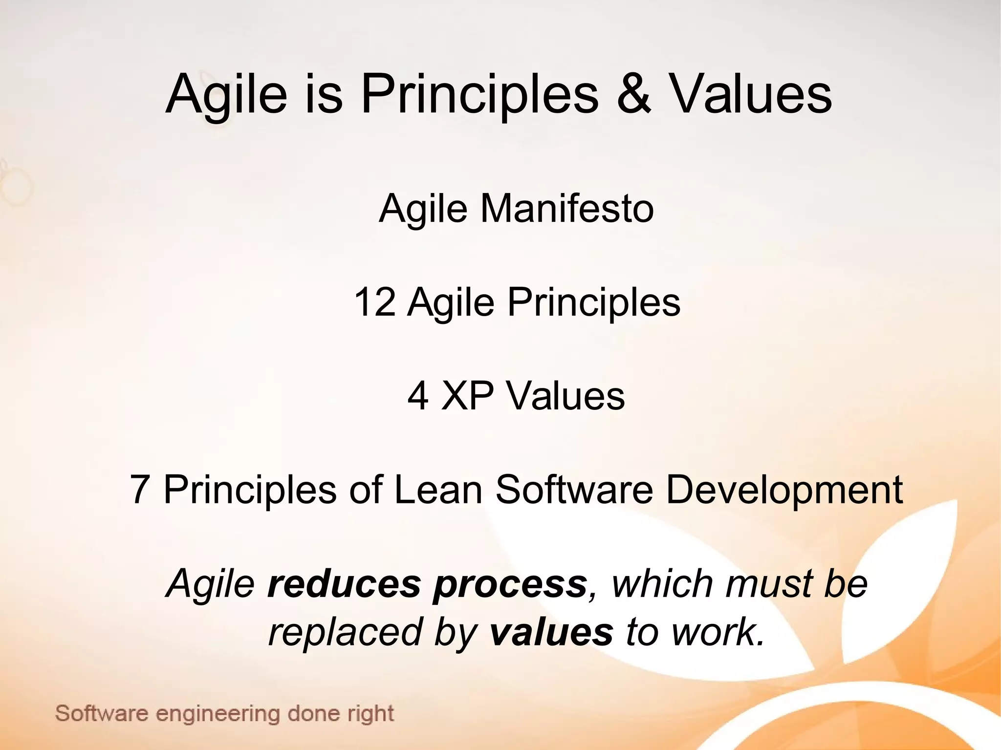 Agile is Principles & Values
Agile Manifesto
12 Agile Principles
4 XP Values
7 Principles of Lean Software Development
Agile reduces process, which must be
replaced by values to work.
 