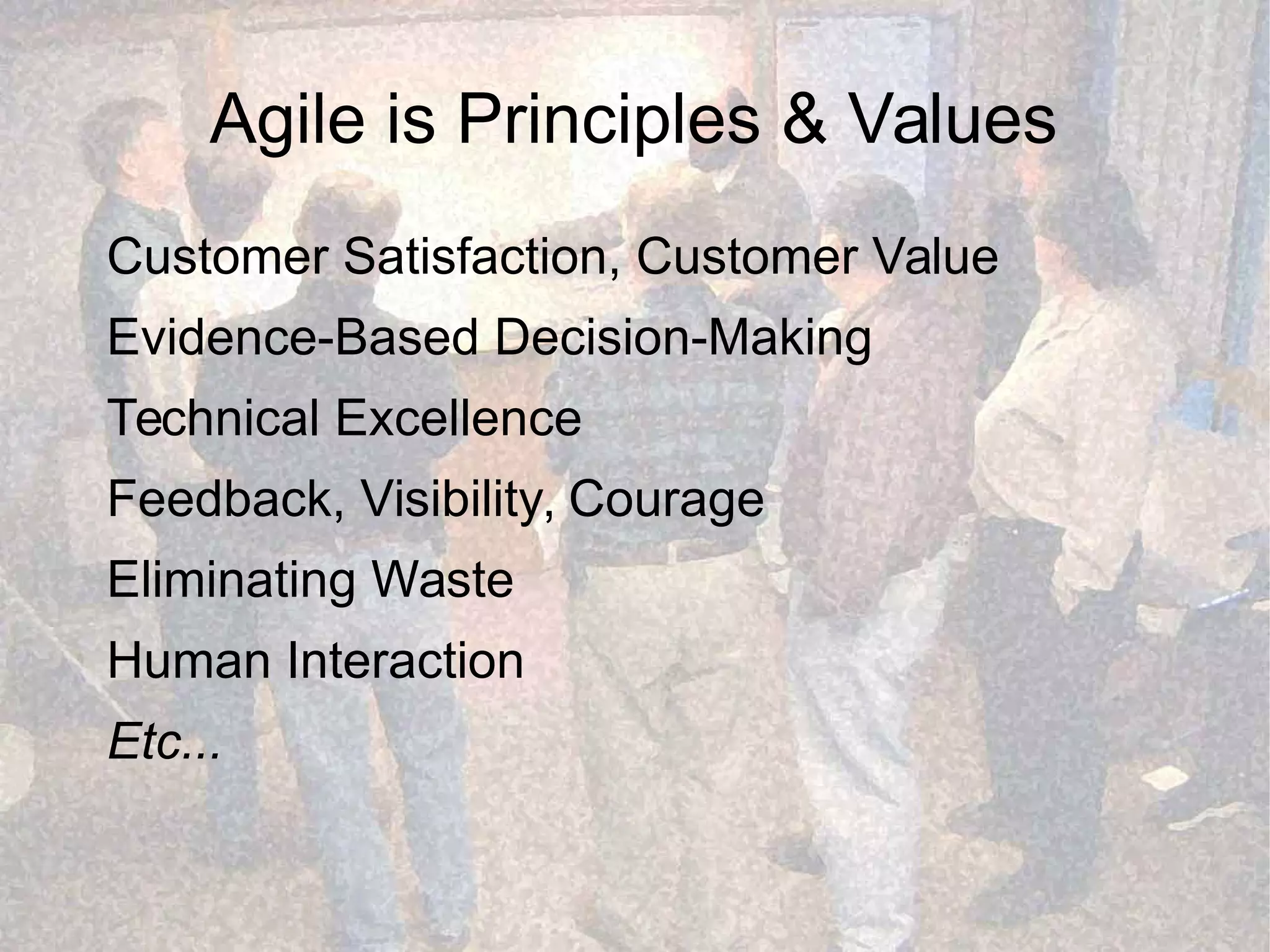 Agile is Principles & Values
Customer Satisfaction, Customer Value
Evidence-Based Decision-Making
Technical Excellence
Feedback, Visibility, Courage
Eliminating Waste
Human Interaction
Etc...
 