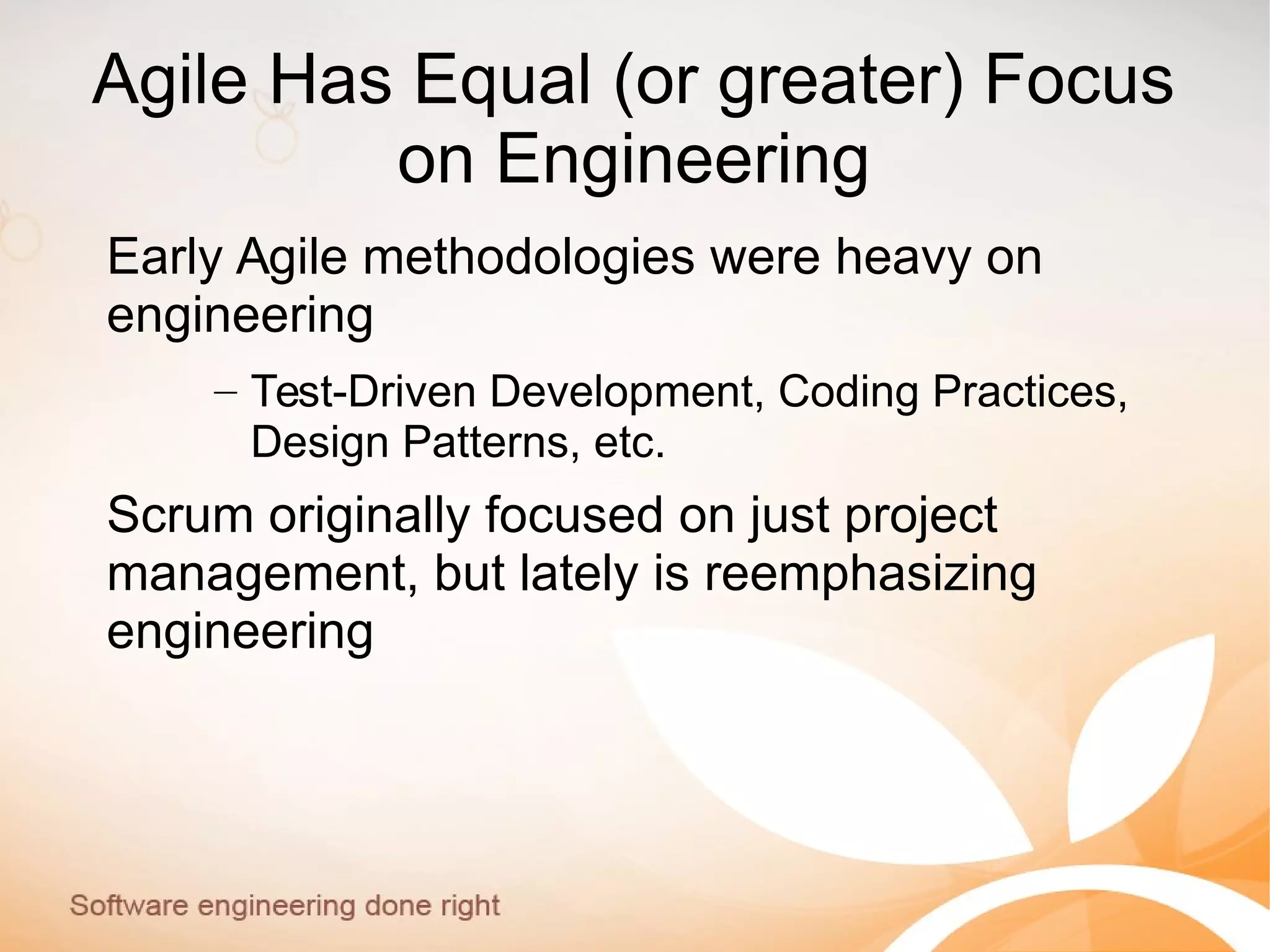 Agile Has Equal (or greater) Focus
on Engineering
Early Agile methodologies were heavy on
engineering
– Test-Driven Development, Coding Practices,
Design Patterns, etc.
Scrum originally focused on just project
management, but lately is reemphasizing
engineering
 