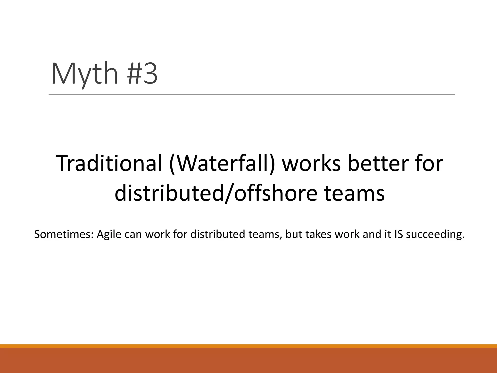 Myth #3
Traditional (Waterfall) works better for
distributed/offshore teams
Sometimes: Agile can work for distributed teams, but takes work and it IS succeeding.

 