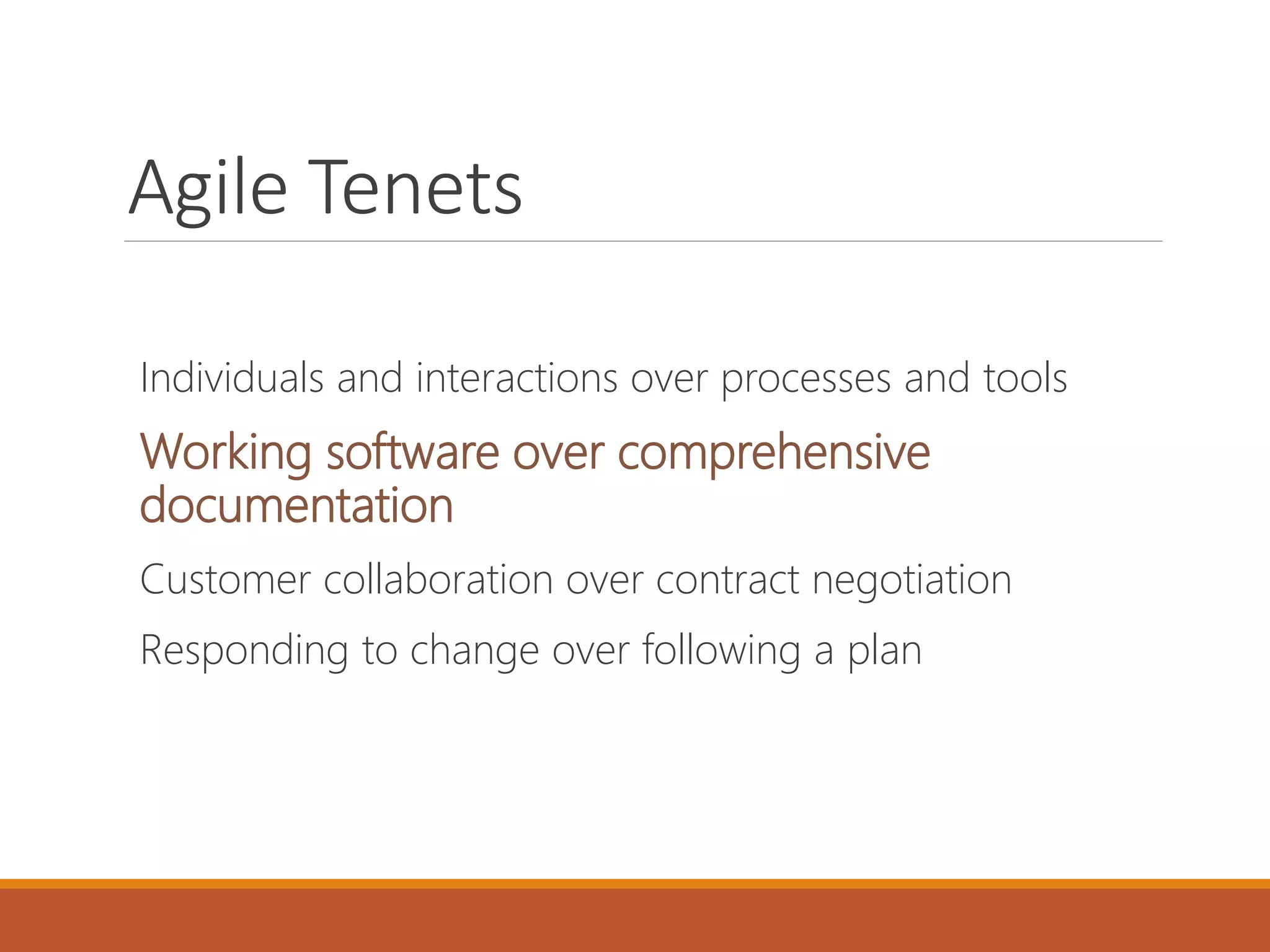 Agile Tenets
Individuals and interactions over processes and tools

Working software over comprehensive
documentation
Customer collaboration over contract negotiation
Responding to change over following a plan

 