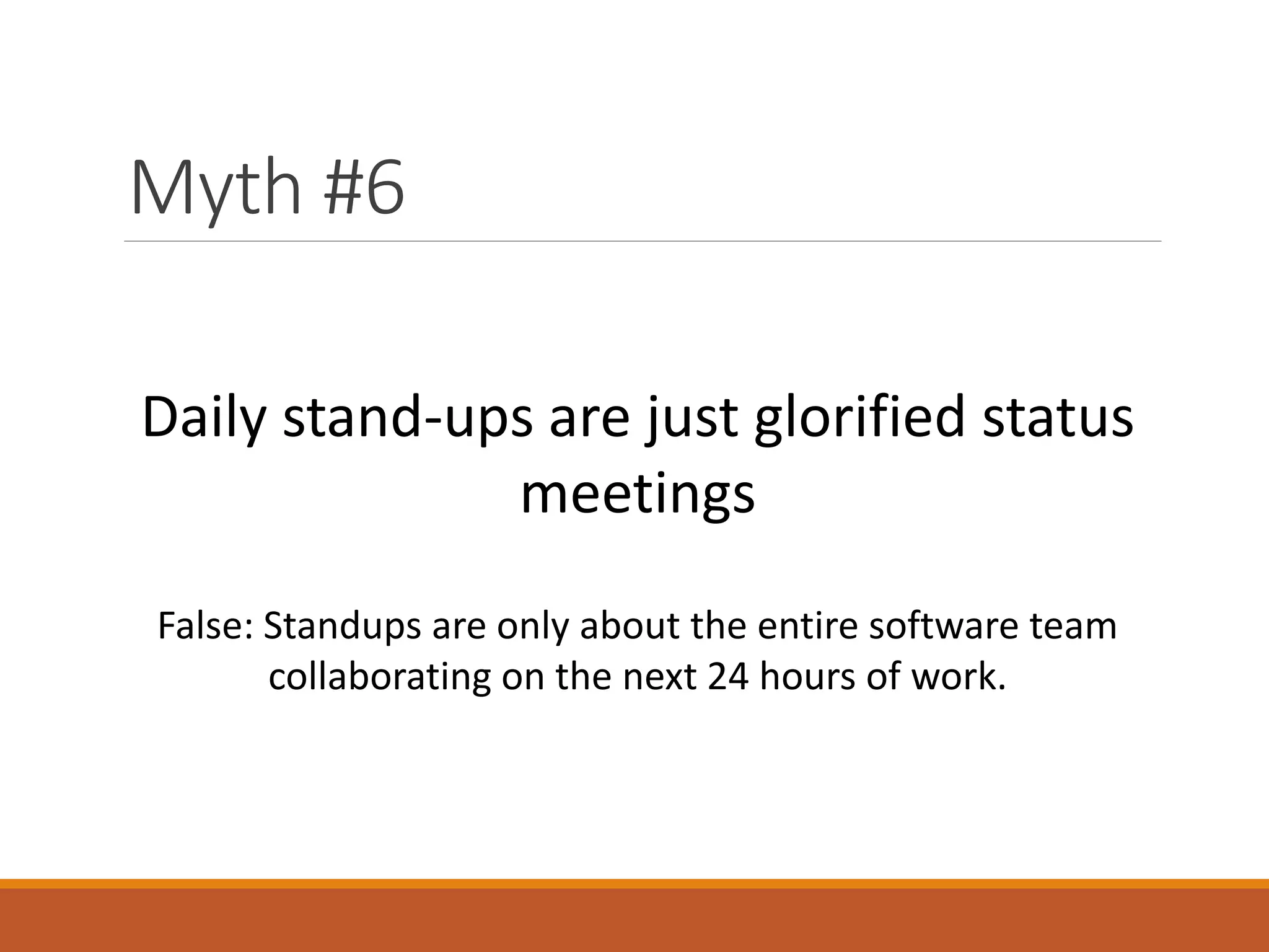 Myth #6
Daily stand-ups are just glorified status
meetings
False: Standups are only about the entire software team
collaborating on the next 24 hours of work.

 