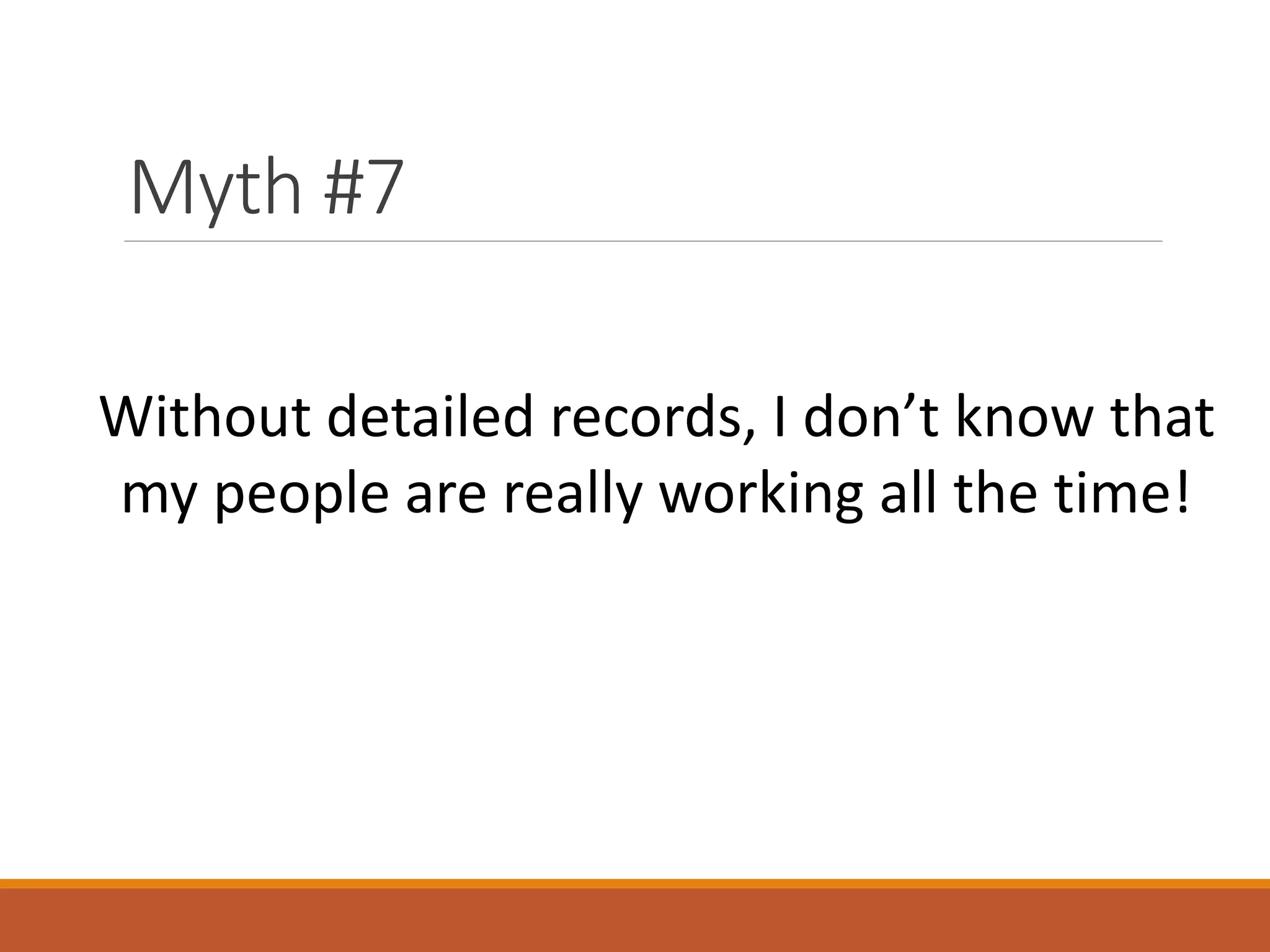 Myth #7
Without detailed records, I don’t know that
my people are really working all the time!

 