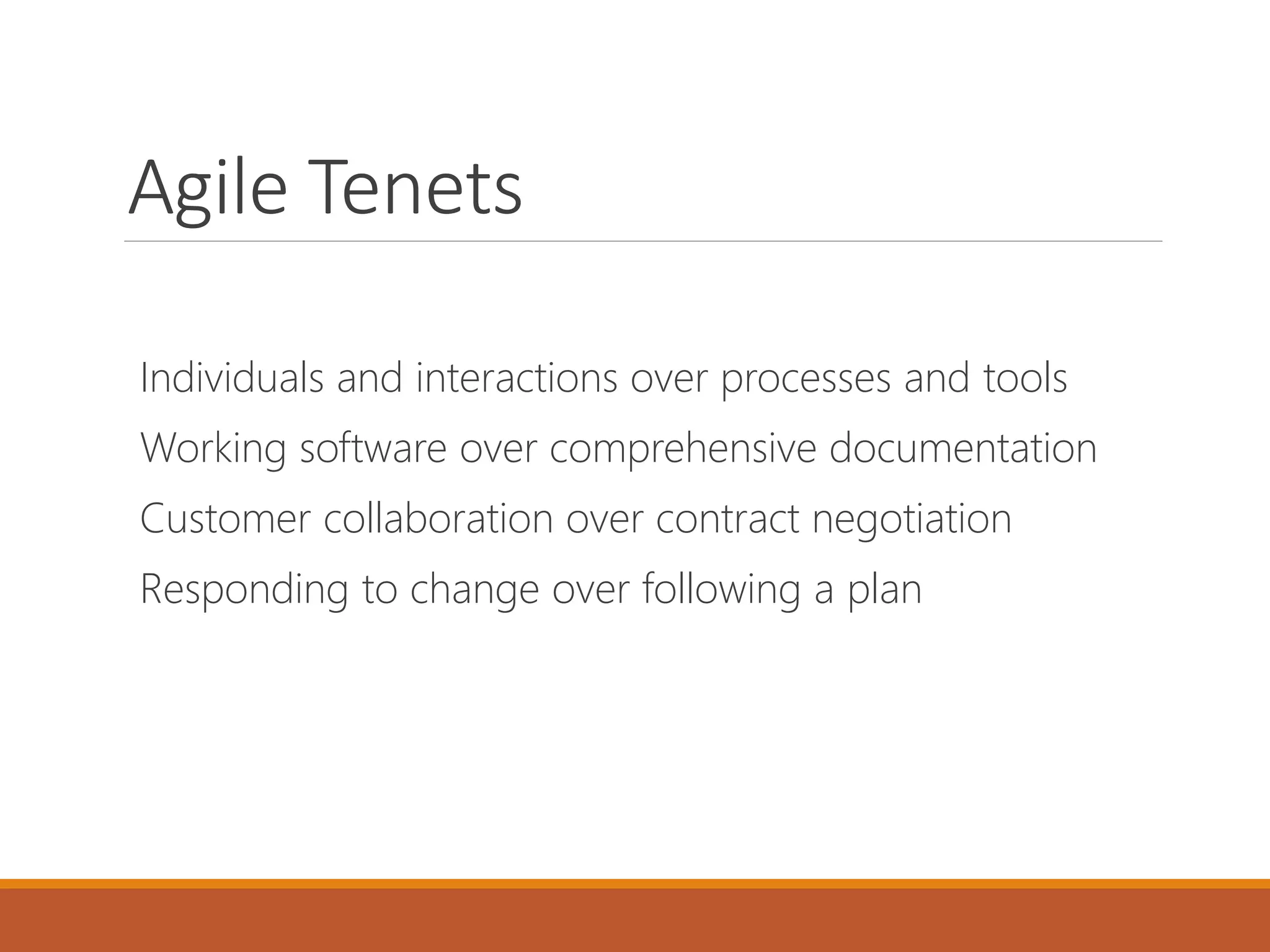 Agile Tenets
Individuals and interactions over processes and tools
Working software over comprehensive documentation
Customer collaboration over contract negotiation
Responding to change over following a plan

 