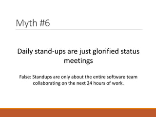 Myth #6
Daily stand-ups are just glorified status
meetings
False: Standups are only about the entire software team
collaborating on the next 24 hours of work.

 