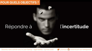 Répondre à l’incertitude
POUR QUELS OBJECTIFS ?
@famisse www.reussir-son-entreprise.frDessinez votre activité avec le Lean Startup - Agile Nantes - 23 mars 2016
 