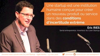Une startup est une institution
humaine conçue pour créer
un nouveau produit ou service
dans des conditions
d’incertitude extrême.
Eric RIES
Serial entrepreneur, inventeur du Lean Startup
@famisse www.reussir-son-entreprise.frDessinez votre activité avec le Lean Startup - Agile Nantes - 23 mars 2016
 