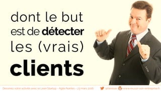 dont le but
est de détecter
les (vrais)
clients
@famisse www.reussir-son-entreprise.frDessinez votre activité avec le Lean Startup - Agile Nantes - 23 mars 2016
 