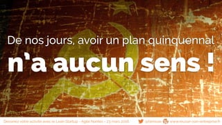 De nos jours, avoir un plan quinquennal
@famisse www.reussir-son-entreprise.fr
n’a aucun sens !
Dessinez votre activité avec le Lean Startup - Agile Nantes - 23 mars 2016
 