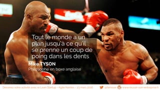 Mike TYSON
Philosophe en boxe anglaise
@famisse www.reussir-son-entreprise.fr
Tout le monde a un
plan jusqu’à ce qu’il
se prenne un coup de
poing dans les dents
Dessinez votre activité avec le Lean Startup - Agile Nantes - 23 mars 2016
 