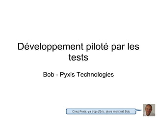 Développement piloté par les
          tests
     Bob - Pyxis Technologies
 