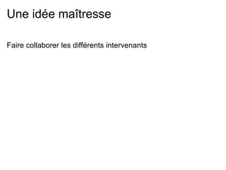 Une idée maîtresse

Faire collaborer les différents intervenants
 