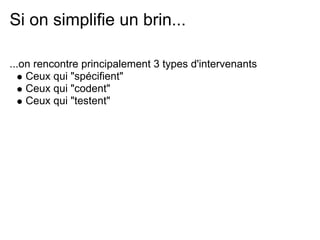 Si on simplifie un brin...

...on rencontre principalement 3 types d'intervenants
    Ceux qui "spécifient"
    Ceux qui "codent"
    Ceux qui "testent"
 
