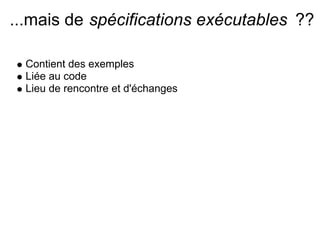 ...mais de spécifications exécutables ??

  Contient des exemples
  Liée au code
  Lieu de rencontre et d'échanges
 