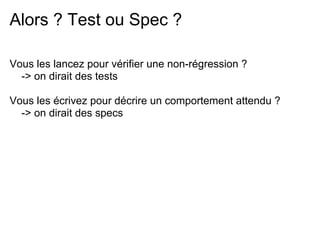 Alors ? Test ou Spec ?

Vous les lancez pour vérifier une non-régression ?
  -> on dirait des tests

Vous les écrivez pour décrire un comportement attendu ?
  -> on dirait des specs
 