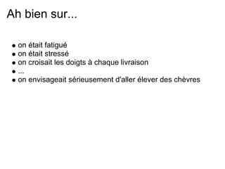 Ah bien sur...

  on était fatigué
  on était stressé
  on croisait les doigts à chaque livraison
  ...
  on envisageait sérieusement d'aller élever des chèvres
 