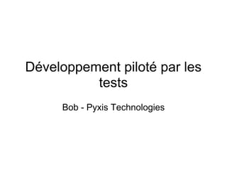Développement piloté par les
          tests
     Bob - Pyxis Technologies
 
