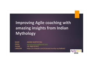Improving Agile coaching with
amazing insights from Indian
Mythology
NAME ANAND MURTHY RAJ
EMAIL anandmurthy.raj@gmail.com
PHONE +91 9845707457
LINKEDIN https://in.linkedin.com/in/anand-murthy-raj-0a84a62
 