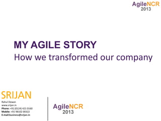 MY AGILE STORY
          How we transformed our company



Rahul Dewan
www.srijan.in
Phone: +91 (0124) 421 0160
Mobile: +91 98102 00322
E-mail:business@srijan.in
 