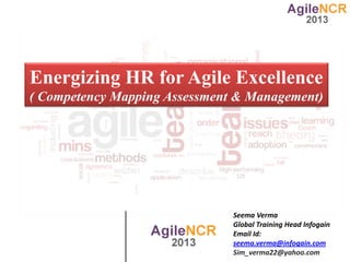 Energizing HR for Agile Excellence
( Competency Mapping Assessment & Management)




                               Seema Verma
                               Global Training Head Infogain
                               Email Id:
                               seema.verma@infogain.com
                               Sim_verma22@yahoo.com
 