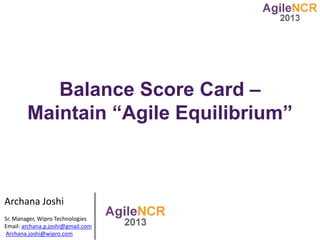 Balance Score Card –
        Maintain “Agile Equilibrium”



Archana Joshi
Sr. Manager, Wipro Technologies
Email: archana.p.joshi@gmail.com
Archana.joshi@wipro.com
 