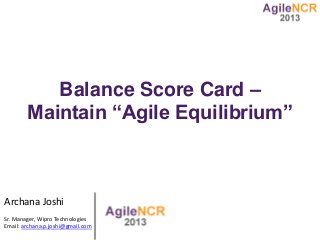Balance Score Card –
Maintain “Agile Equilibrium”
Archana Joshi
Sr. Manager, Wipro Technologies
Email: archana.p.joshi@gmail.com
 