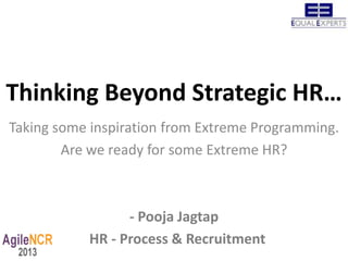 Thinking Beyond Strategic HR…
Taking some inspiration from Extreme Programming.
        Are we ready for some Extreme HR?



                 - Pooja Jagtap
           HR - Process & Recruitment
 