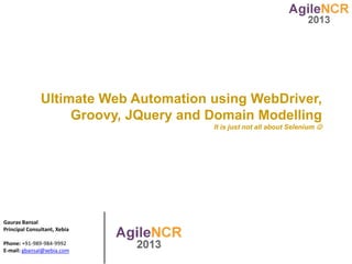 Ultimate Web Automation using WebDriver,
                    Groovy, JQuery and Domain Modelling
                                       It is just not all about Selenium 




Gaurav Bansal
Principal Consultant, Xebia

Phone: +91-989-984-9992
E-mail: gbansal@xebia.com
 