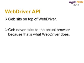 WebDriver API
Geb sits on top of WebDriver.

Geb never talks to the actual browser
 because that's what WebDriver does.
 