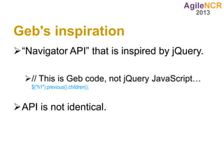 Geb's inspiration
“Navigator API” that is inspired by jQuery.

  // This is Geb code, not jQuery JavaScript…
    $("h1").previous().children();


API is not identical.
 
