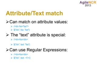 Attribute/Text match
Can match on attribute values:
   //<div foo="bar">
   $("div", foo: "bar")

 The “text” attribute is special:
   //<div>foo</div>

   $("div", text: "foo")

Can use Regular Expressions:
   //<div>foo</div>
   $("div", text: ~/f.+/)
 