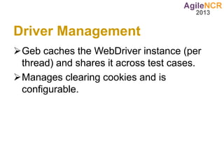 Driver Management
Geb caches the WebDriver instance (per
 thread) and shares it across test cases.
Manages clearing cookies and is
 configurable.
 