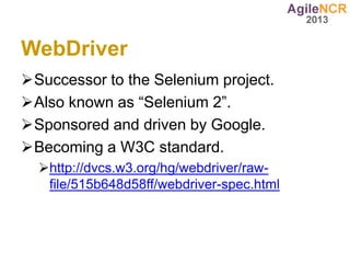 WebDriver
Successor to the Selenium project.
Also known as “Selenium 2”.
Sponsored and driven by Google.
Becoming a W3C standard.
  http://dvcs.w3.org/hg/webdriver/raw-
   file/515b648d58ff/webdriver-spec.html
 