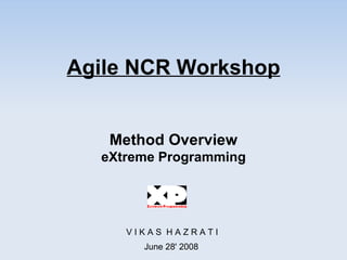 Agile NCR Workshop Method Overview eXtreme Programming V I K A S  H A Z R A T I June 28' 2008 